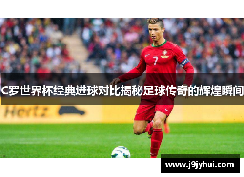 C罗世界杯经典进球对比揭秘足球传奇的辉煌瞬间