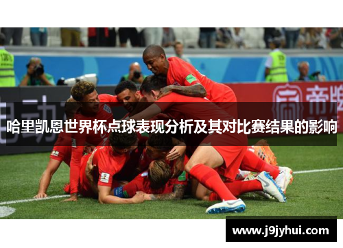 哈里凯恩世界杯点球表现分析及其对比赛结果的影响