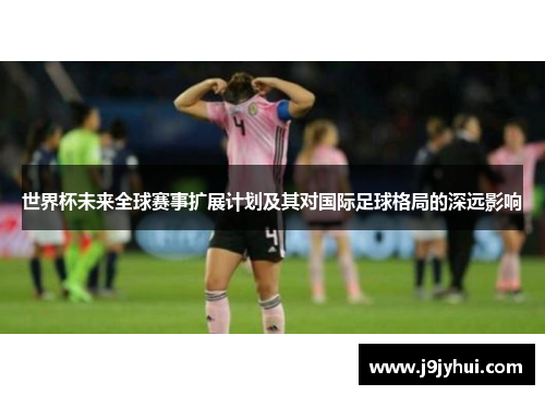 世界杯未来全球赛事扩展计划及其对国际足球格局的深远影响