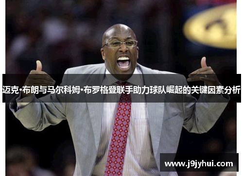 迈克·布朗与马尔科姆·布罗格登联手助力球队崛起的关键因素分析