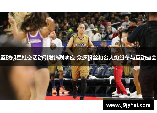篮球明星社交活动引发热烈响应 众多粉丝和名人纷纷参与互动盛会