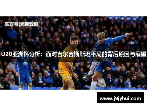 U20亚洲杯分析：面对吉尔吉斯斯坦平局的背后原因与展望
