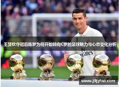 王楚钦夺冠后陈梦为何开始转向C罗的足球魅力与心态变化分析