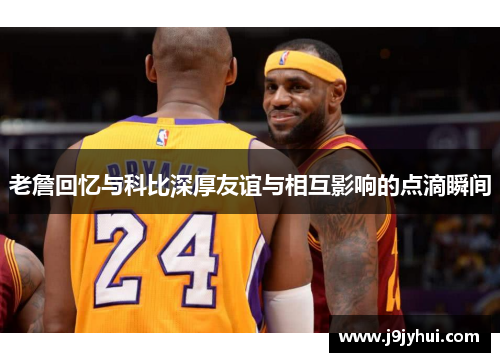 老詹回忆与科比深厚友谊与相互影响的点滴瞬间