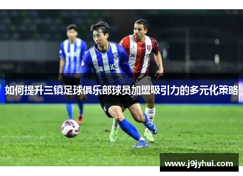 如何提升三镇足球俱乐部球员加盟吸引力的多元化策略