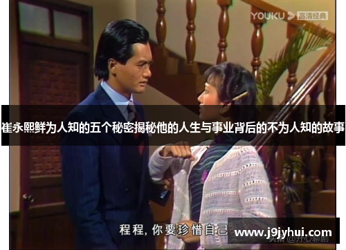 崔永熙鲜为人知的五个秘密揭秘他的人生与事业背后的不为人知的故事