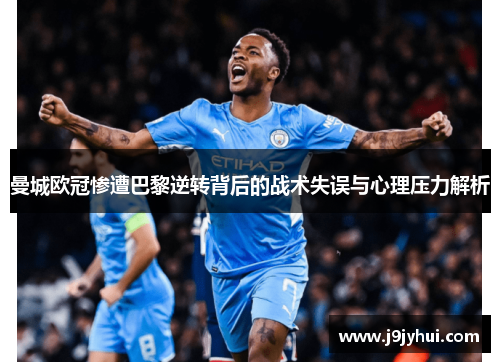 曼城欧冠惨遭巴黎逆转背后的战术失误与心理压力解析