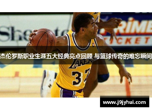 杰伦罗斯职业生涯五大经典亮点回顾 与篮球传奇的难忘瞬间