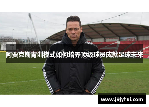 阿贾克斯青训模式如何培养顶级球员成就足球未来