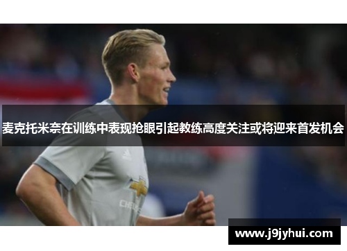 麦克托米奈在训练中表现抢眼引起教练高度关注或将迎来首发机会