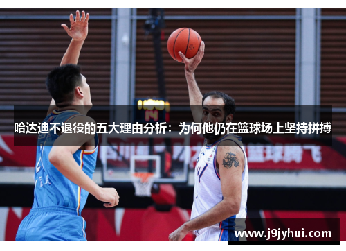 哈达迪不退役的五大理由分析:为何他仍在篮球场上坚持拼搏 哈达迪不退役的五大理由分析:为何他仍在篮球场上坚持拼搏