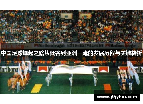 中国足球崛起之路从低谷到亚洲一流的发展历程与关键转折 中国足球崛起之路从低谷到亚洲一流的发展历程与关键转折