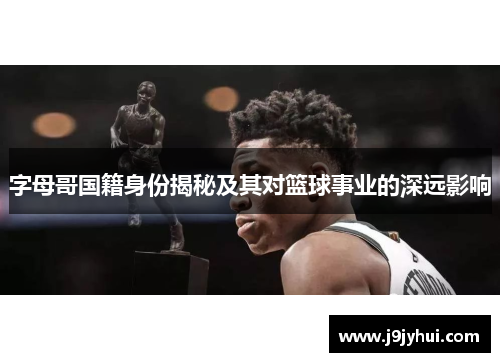 字母哥国籍身份揭秘及其对篮球事业的深远影响 字母哥国籍身份揭秘及其对篮球事业的深远影响