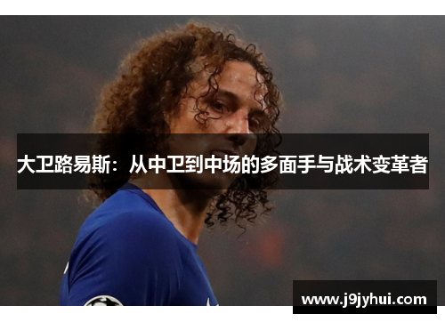 大卫路易斯：从中卫到中场的多面手与战术变革者