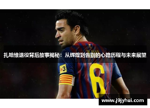 扎哈维退役背后故事揭秘：从辉煌到告别的心路历程与未来展望