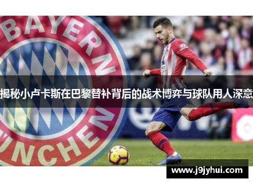 揭秘小卢卡斯在巴黎替补背后的战术博弈与球队用人深意 揭秘小卢卡斯在巴黎替补背后的战术博弈与球队用人深意