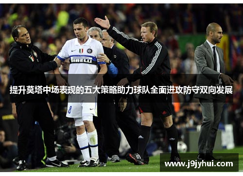 提升莫塔中场表现的五大策略助力球队全面进攻防守双向发展