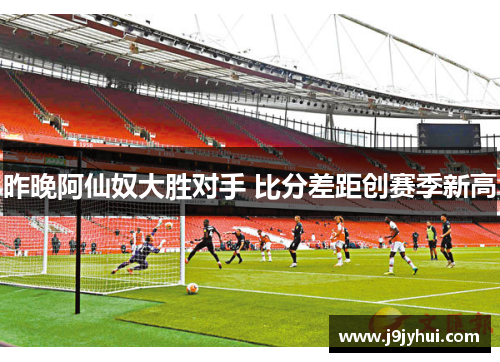 昨晚阿仙奴大胜对手 比分差距创赛季新高