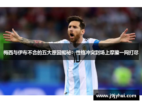 梅西与伊布不合的五大原因揭秘：性格冲突到场上摩擦一网打尽