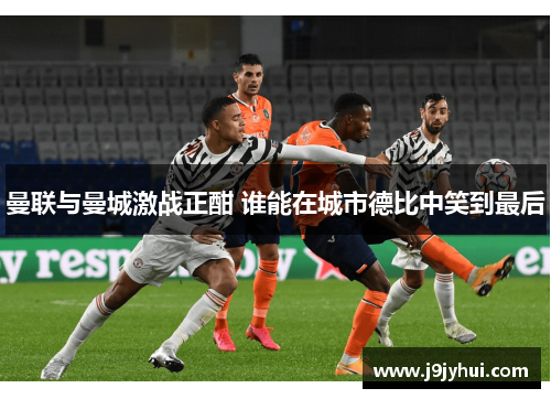 曼联与曼城激战正酣 谁能在城市德比中笑到最后 曼联与曼城激战正酣 谁能在城市德比中笑到最后